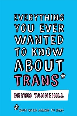 Everything You Ever Wanted to Know about Trans (But Were Afraid to Ask) - Tannehill, Brynn