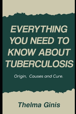 Everything You Need to Know About Tuberculosis: Origin, Causes and Cure - Ginis, Thelma