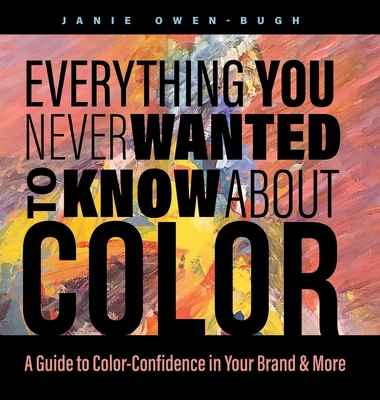 Everything You Never Wanted to Know About Color: A Guide to Color-Confidence in Your Brand & More - Owen-Bugh, Janie