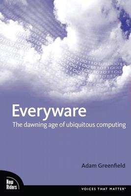 Everyware: The Dawning Age of Ubiquitous Computing - Greenfield, Adam