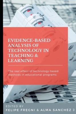 Evidence-based Analysis of Technology in Teaching & Learning: The Real Effect of Technology-based Methods in Educational Programs - Sanchez J, Alma (Editor), and Fregni, Felipe