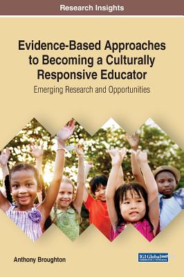 Evidence-Based Approaches to Becoming a Culturally Responsive Educator: Emerging Research and Opportunities - Broughton, Anthony