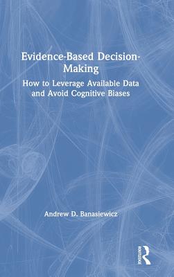 Evidence-Based Decision-Making: How to Leverage Available Data and Avoid Cognitive Biases - Banasiewicz, Andrew D