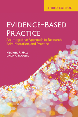 Evidence-Based Practice: An Integrative Approach to Research, Administration, and Practice: An Integrative Approach to Research, Administration, and Practice - Hall, Heather R, and Roussel, Linda A