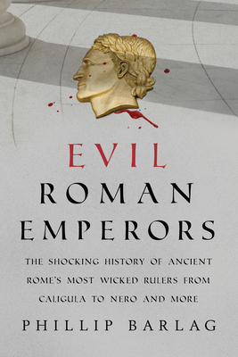 Evil Roman Emperors: The Shocking History of Ancient Rome's Most Wicked Rulers from Caligula to Nero and More - Barlag, Phillip