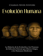 Evoluci?n Humana: La Historia de la Evoluci?n y los Procesos de Selecci?n Natural que Dieron Origen a los Humanos Modernos