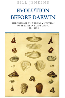 Evolution Before Darwin: Theories of the Transmutation of Species in Edinburgh, 1804-1834 - Jenkins, Bill