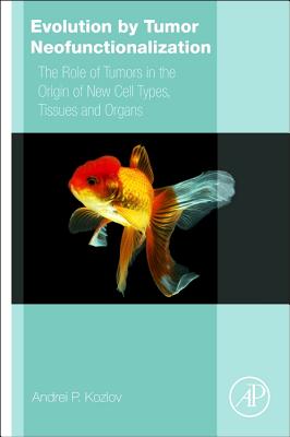 Evolution by Tumor Neofunctionalization: The Role of Tumors in the Origin of New Cell Types, Tissues and Organs - Kozlov, Andrei P