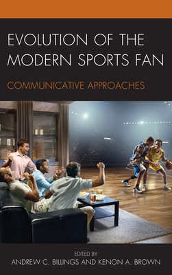 Evolution of the Modern Sports Fan: Communicative Approaches - Billings, Andrew C. (Contributions by), and Brown, Kenon A. (Contributions by), and Baker, Kimberly R. (Contributions by)