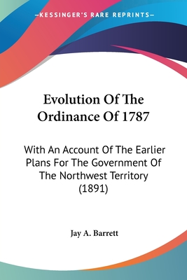 Evolution Of The Ordinance Of 1787: With An Account Of The Earlier Plans For The Government Of The Northwest Territory (1891) - Barrett, Jay A