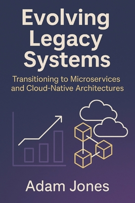 Evolving Legacy Systems: Transitioning to Microservices and Cloud-Native Architectures - Jones, Adam
