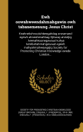 Ewh Oowahweendahmahgawin Owh Tabanemenung Jesus Christ: Keahnekuhnootuhbeegahdag Anwamand Egewh Ahneshenahbag Ojibway Anindjig: Keenahkoonegawaud Kuhya Ketebahahmahgawaud Egewh Mahyahmahwejegajig Society for Promoting Christian Knowledge Ewede London an