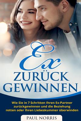 Ex zur?ck gewinnen: Wie Sie in 7 Schritten Ihren Ex-Partner zur?ckgewinnen und die Beziehung retten oder Ihren Liebeskummer ?berwinden - Norris, Paul