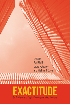Exactitude: On Precision and Play in Contemporary Architecture - Riahi, Pari (Editor), and Katsaros, Laure (Editor), and Davis, Michael T (Editor)