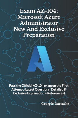 Exam AZ-104: Microsoft Azure Administrator New And Exclusive Preparation: Pass the Official AZ-104 exam on the First Attempt (Latest Questions, Detailed & Exclusive Explanation + References) - Daccache, Georgio