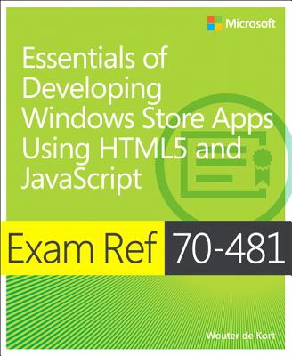 Exam Ref 70-481: Essentials of Developing Windows Store Apps Using Html5 and JavaScript - Kort, Wouter De, and De Kort, Wouter