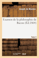 Examen de la Philosophie de Bacon T. II: O? l'On Traite Diff?rentes Questions de Philosophie Rationnelle