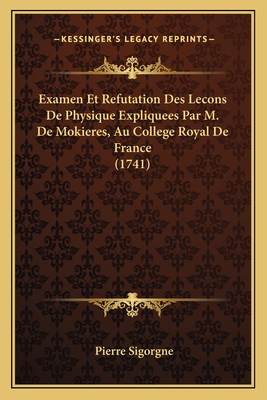 Examen Et Refutation Des Lecons De Physique Expliquees Par M. De Mokieres, Au College Royal De France (1741) - Sigorgne, Pierre