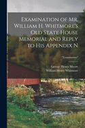 Examination of Mr. William H. Whitmore's: Old State House Memorial and Reply to His Appendix N (Classic Reprint)