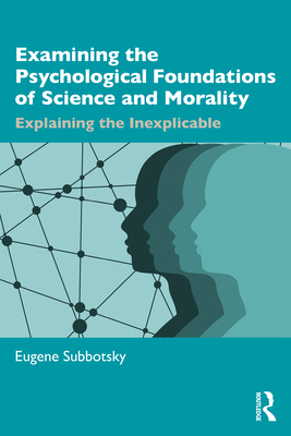 Examining the Psychological Foundations of Science and Morality: Explaining the Inexplicable - Subbotsky, Eugene