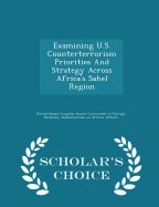 Examining U.S. Counterterrorism Priorities and Strategy Across Africa's Sahel Region - Scholar's Choice Edition