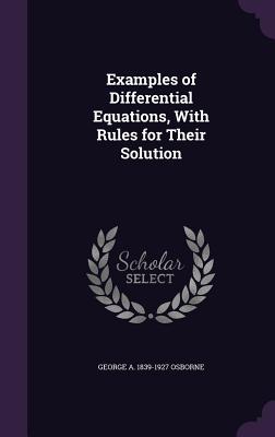 Examples of Differential Equations, With Rules for Their Solution - Osborne, George A 1839-1927