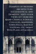 Examples of Modern Architecture, Ecclesiastical and Domestic. Sixty-four Views of Churches & Chapels, Schools, Colleges, Mansions, Town Halls, Railway Stations, etc. (Many With Plans Attached.)