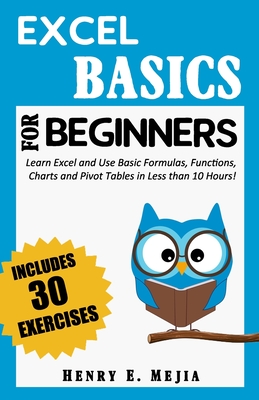 Excel Basics for Beginners: Learn Excel and Use Basic Formulas, Functions, Charts and Pivot Tables in Less Than 10 Hours! - Mejia, Henry E