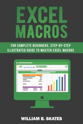 Excel Macros: For Complete Beginners, Step-By-Step Illustrated Guide to Master Excel Macros - Skates, William B