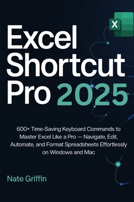Excel Shortcut Pro 2025: 600+ Time-Saving Keyboard Commands to Master Excel Like a Pro - Navigate, Edit, Automate, and Format Spreadsheets Effortlessly on Windows and Mac - Griffin, Nate