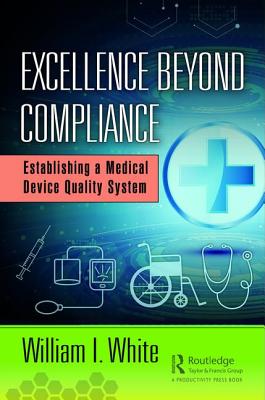 Excellence Beyond Compliance: Establishing a Medical Device Quality System - White, William I.