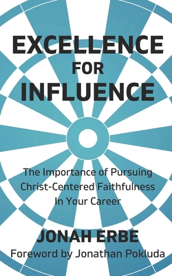 Excellence for Influence: The Importance of Pursuing Christ-Centered Faithfulness in Your Career - Pokluda, Jonathan (Foreword by), and Erbe, Jonah