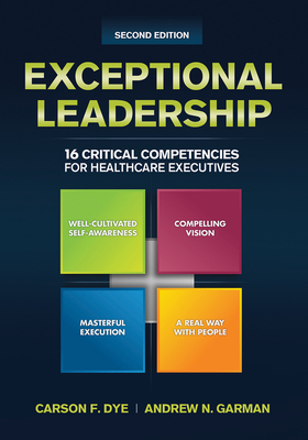 Exceptional Leadership: 16 Critical Competencies for Healthcare Executives, Second Edition - Dye, Carson