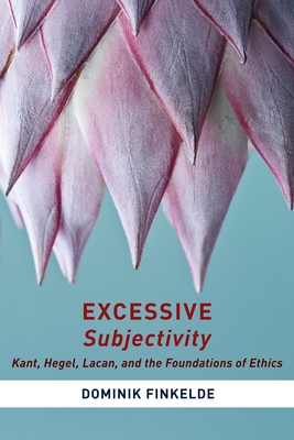 Excessive Subjectivity: Kant, Hegel, Lacan, and the Foundations of Ethics - Finkelde, Dominik