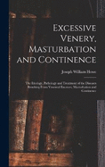 Excessive Venery, Masturbation and Continence: The Etiology, Pathology and Treatment of the Diseases Resulting From Venereal Excesses, Masturbation and Continence