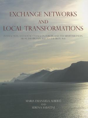 Exchange Networks and Local Transformations: Interaction and Local Change in Europe and the Mediterranean from the Bronze Age to the Iron Age - Alberti, Maria Emanuela, and Sabatini, Serena