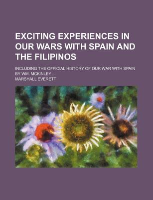 Exciting Experiences in Our Wars with Spain and the Filipinos; Including the Official History of Our War with Spain by Wm. McKinley - Everett, Marshall