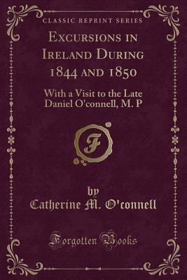 Excursions in Ireland During 1844 and 1850: With a Visit to the Late Daniel O'Connell, M. P (Classic Reprint) - O'Connell, Catherine M