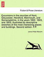 Excursions in the Counties of Kent, Gloucester, Hereford, Monmouth, and Somersetshire, in the Years 1802, 1803, and 1805; Illustrated by Descriptive Sketches of the Most Interesting Places and Buildings. Second Edition. F.P.
