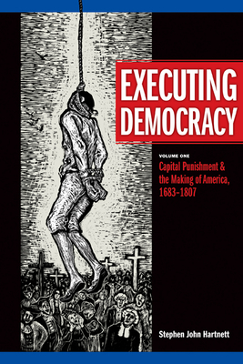 Executing Democracy: Volume One: Capital Punishment & the Making of America, 1683-1807 Volume 1 - Hartnett, Stephen J