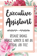 Executive Assistant: Because Badass Miracle Worker Is Not An Official Job Title Blank Lined Notebook Cute Journals for Executive Assistant Gift