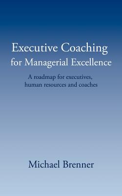 Executive Coaching for Managerial Excellence: A roadmap for executives, human resources and coaches - Brenner, Michael, Professor