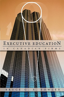 Executive Education in Canadian Firms: A Doctoral Dissertation - Fowler, Bruce G R