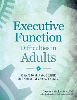 Executive Function Difficulties in Adults: 100 Ways to Help Your Clients Live Productive and Happy Lives - Sarkis, Stephanie Moulton, PhD