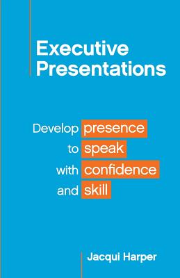 Executive Presentations: Develop presence to speak with confidence and skill - Harper, Jacqui