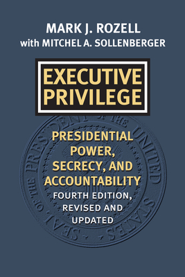 Executive Privilege: Presidential Power, Secrecy, and Accountability - Rozell, Mark J, and Sollenberger, Mitchel A