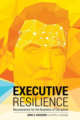 Executive Resilience: Neuroscience for the Business of Disruption - Rossouw, Jurie G, and Rossouw, Pieter J