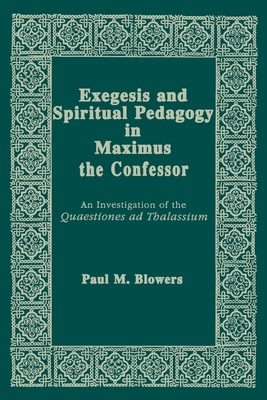 Exegesis and Spiritual Pedagogy in Maximus the Confessor: An Investigation of the Quaestiones AD Thalassium - Blowers, Paul M