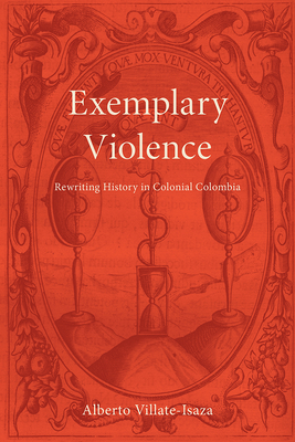 Exemplary Violence: Rewriting History in Colonial Colombia - Villate-Isaza, Alberto