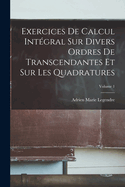 Exercices De Calcul Intgral Sur Divers Ordres De Transcendantes Et Sur Les Quadratures; Volume 1